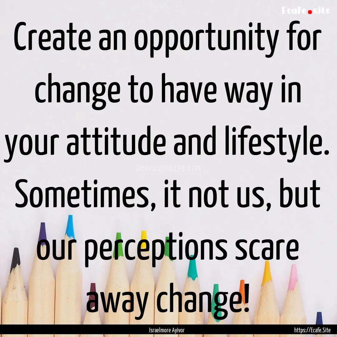 Create an opportunity for change to have.... : Quote by Israelmore Ayivor