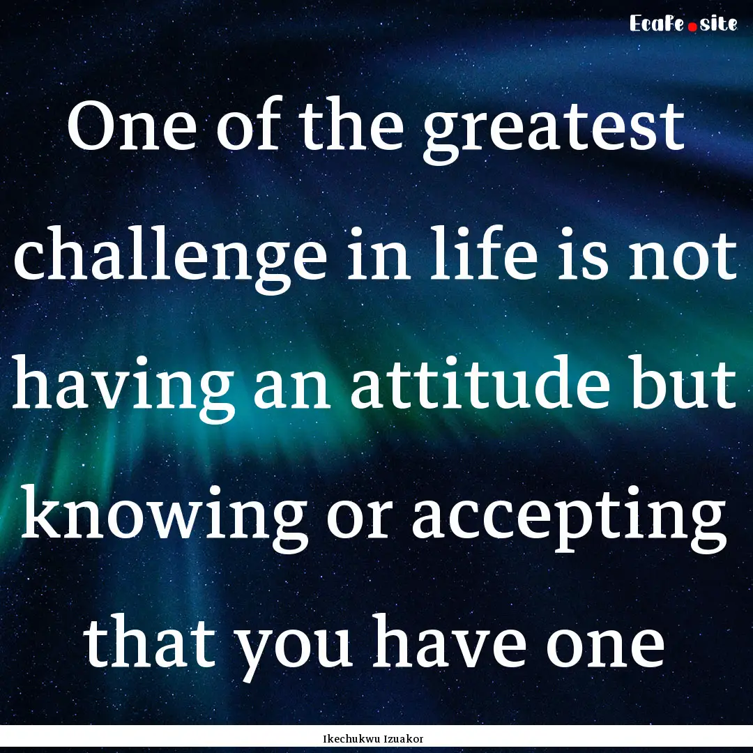 One of the greatest challenge in life is.... : Quote by Ikechukwu Izuakor