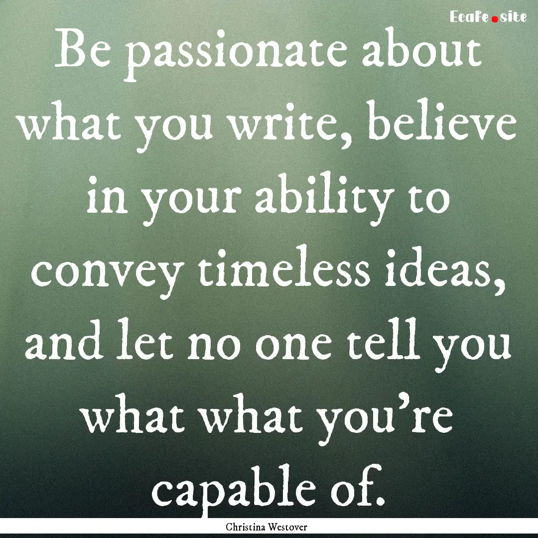 Be passionate about what you write, believe.... : Quote by Christina Westover