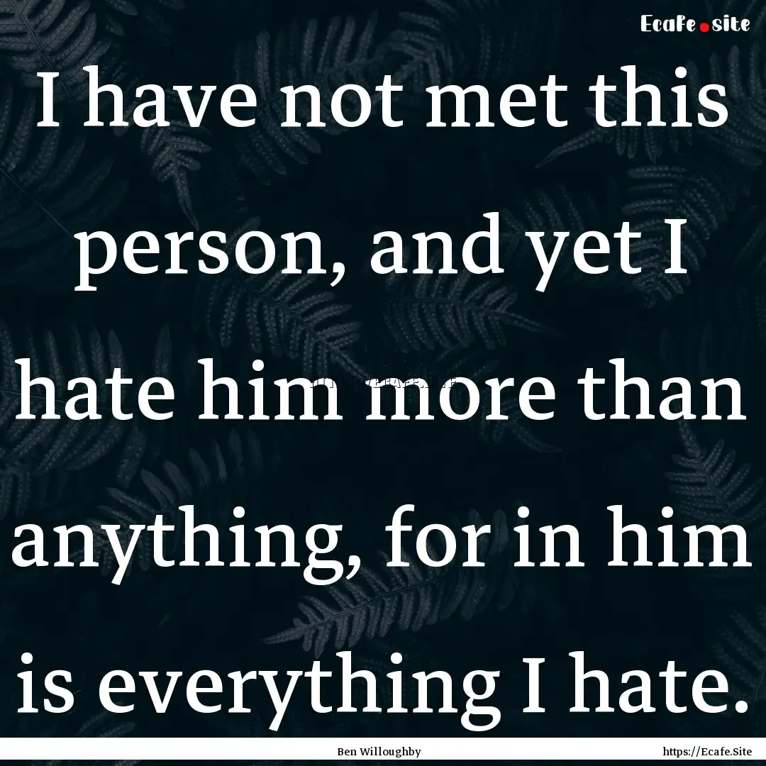 I have not met this person, and yet I hate.... : Quote by Ben Willoughby