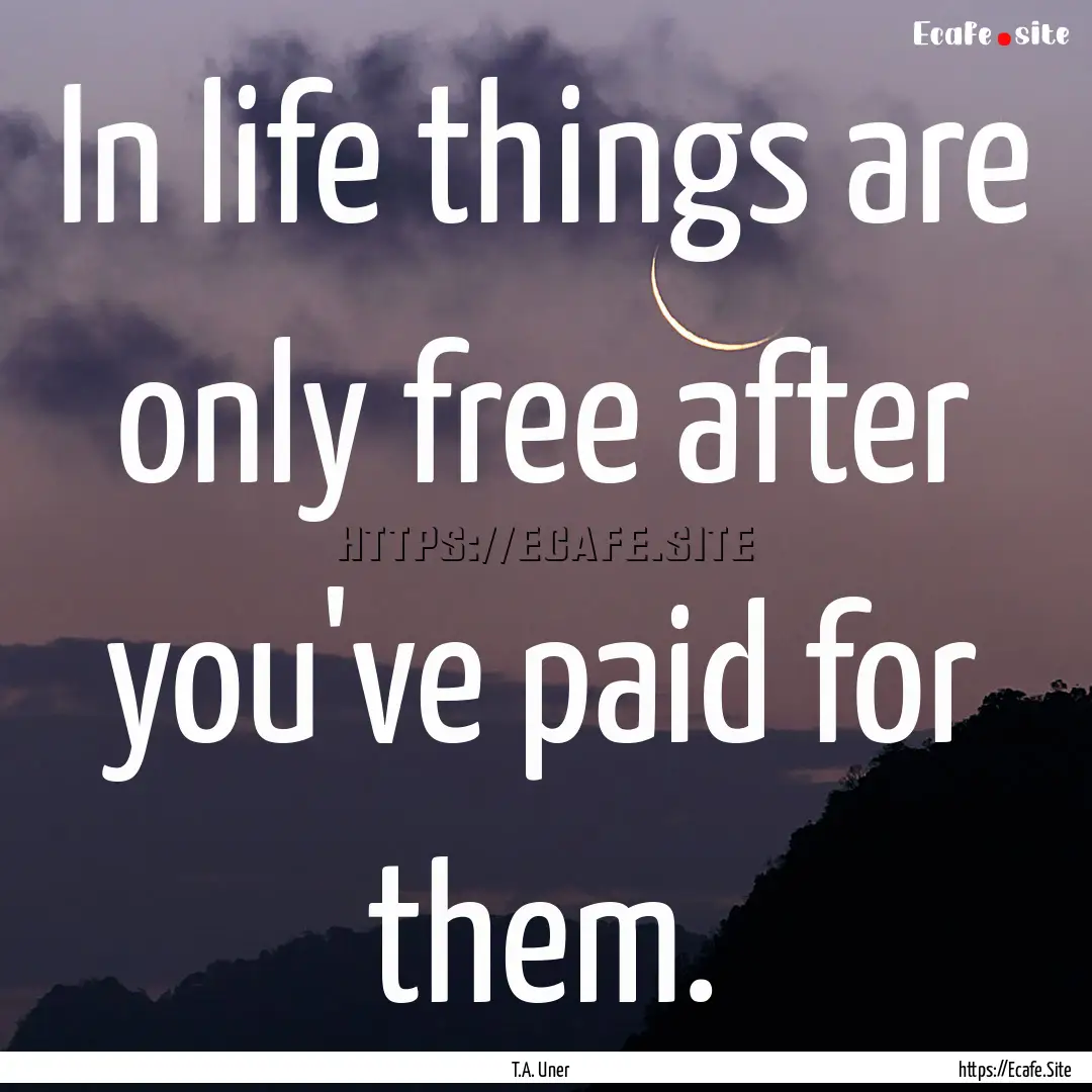 In life things are only free after you've.... : Quote by T.A. Uner