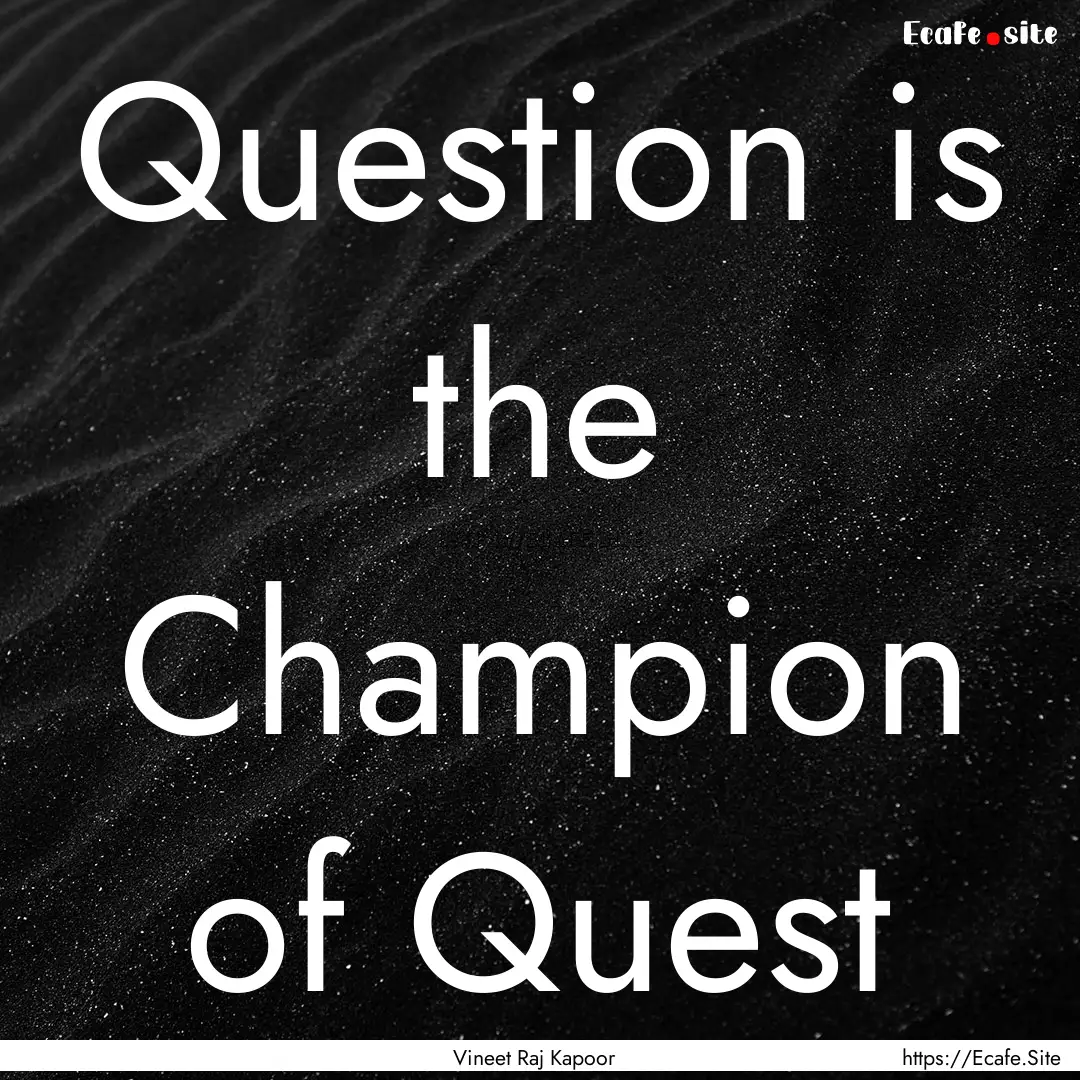 Question is the Champion of Quest : Quote by Vineet Raj Kapoor