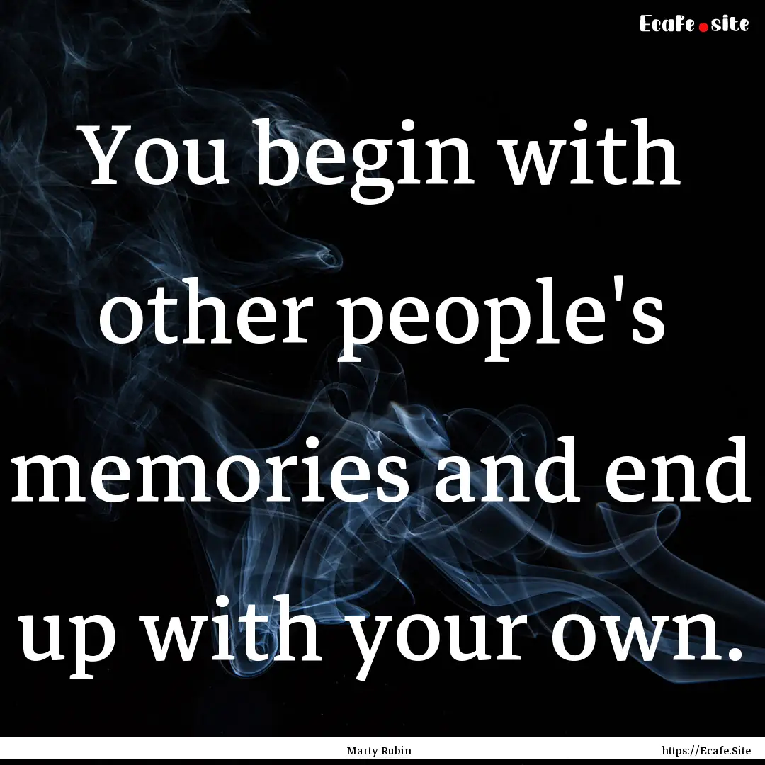 You begin with other people's memories and.... : Quote by Marty Rubin