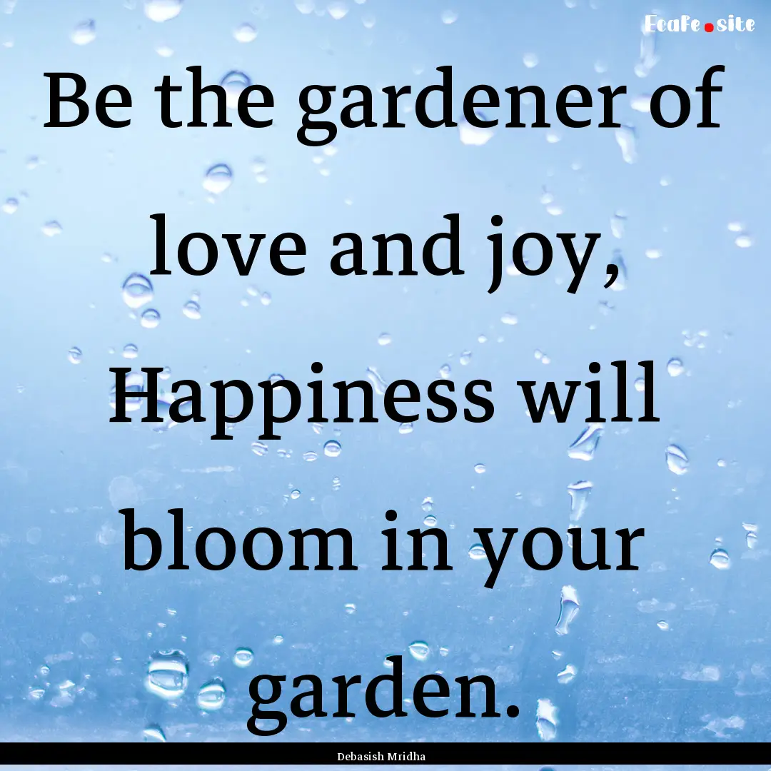 Be the gardener of love and joy, Happiness.... : Quote by Debasish Mridha