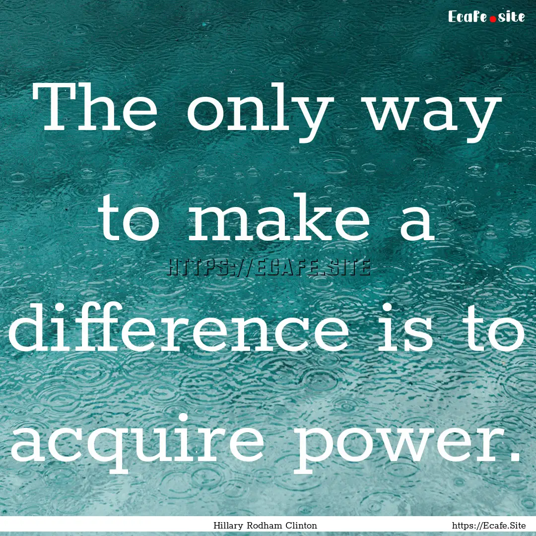 The only way to make a difference is to acquire.... : Quote by Hillary Rodham Clinton