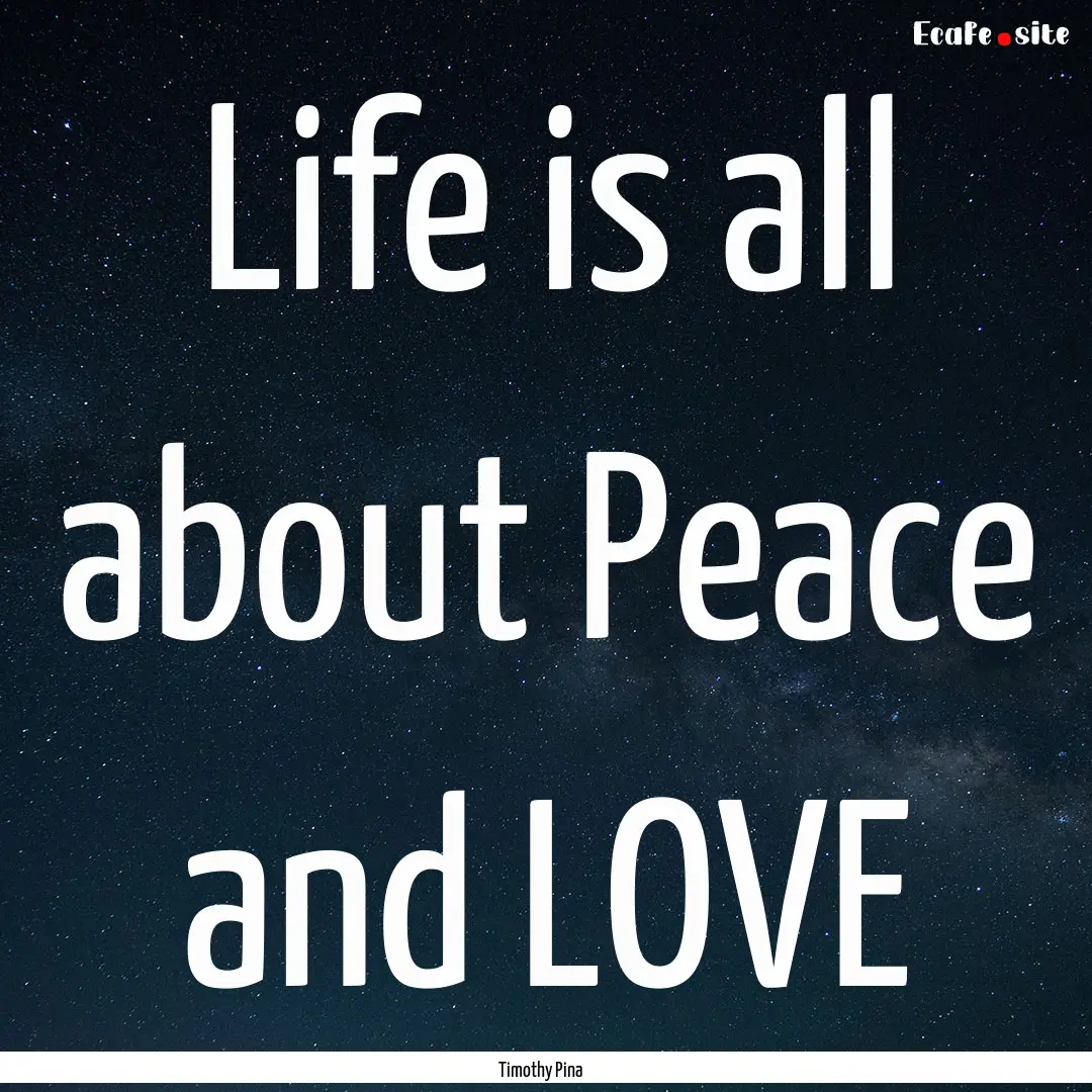 Life is all about Peace and LOVE : Quote by Timothy Pina