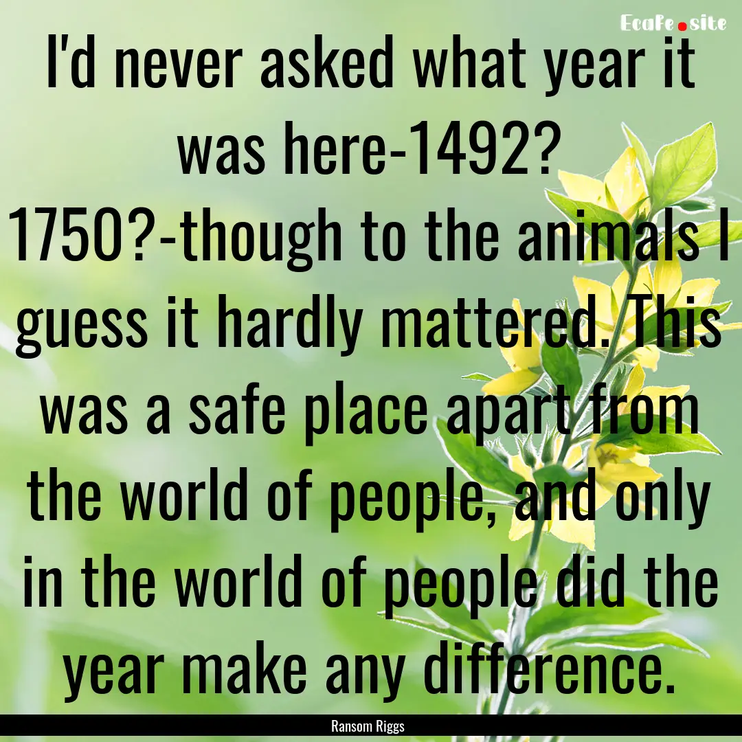 I'd never asked what year it was here-1492?.... : Quote by Ransom Riggs