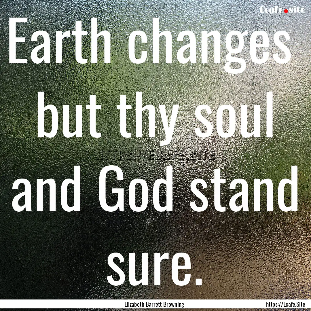 Earth changes but thy soul and God stand.... : Quote by Elizabeth Barrett Browning