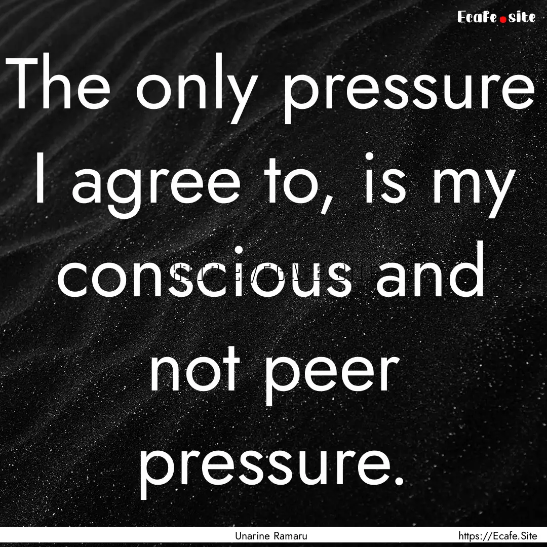 The only pressure I agree to, is my conscious.... : Quote by Unarine Ramaru