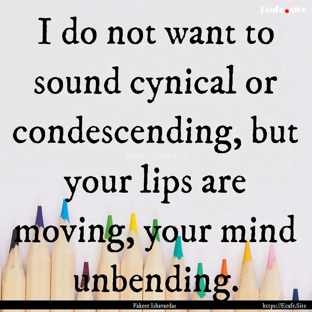 I do not want to sound cynical or condescending,.... : Quote by Fakeer Ishavardas