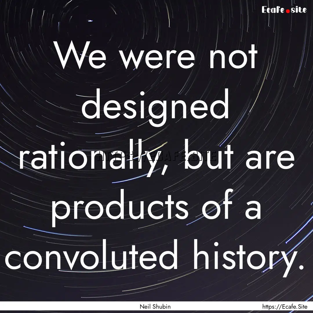 We were not designed rationally, but are.... : Quote by Neil Shubin