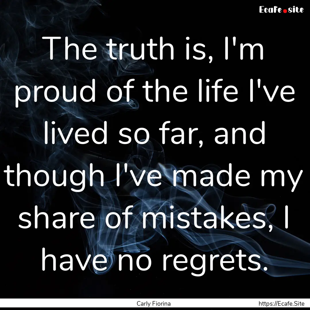 The truth is, I'm proud of the life I've.... : Quote by Carly Fiorina