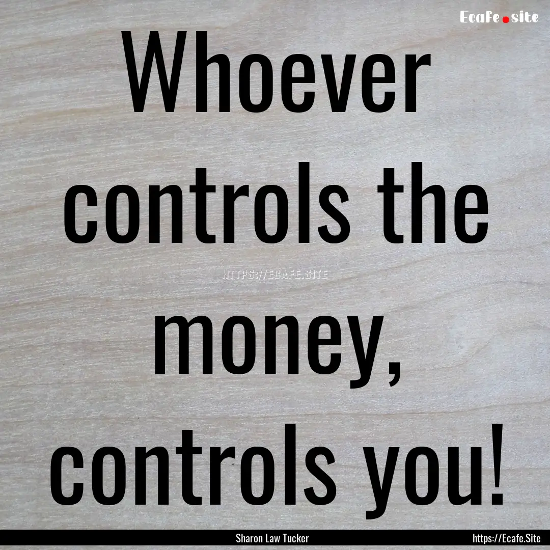 Whoever controls the money, controls you!.... : Quote by Sharon Law Tucker