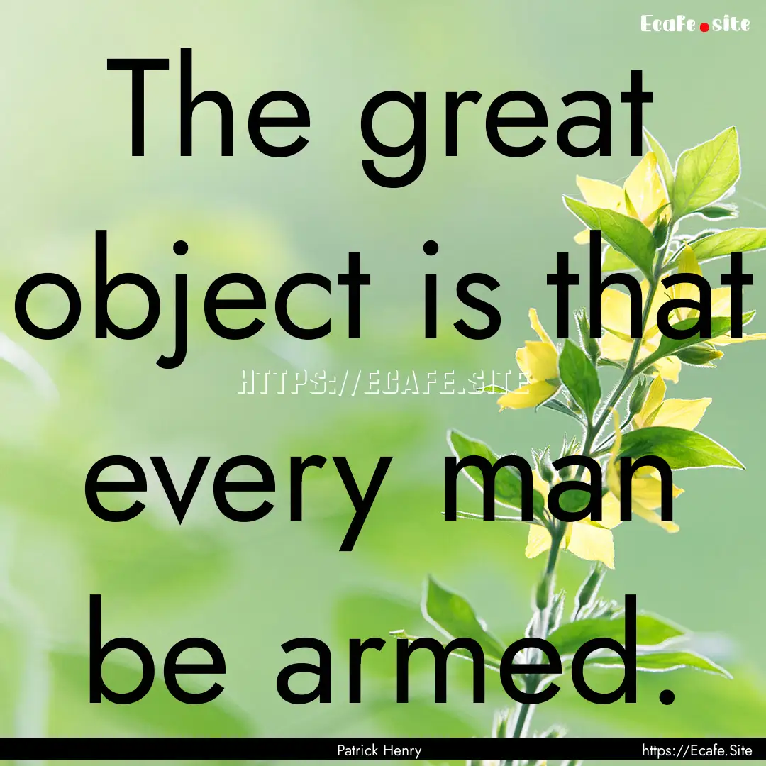 The great object is that every man be armed..... : Quote by Patrick Henry