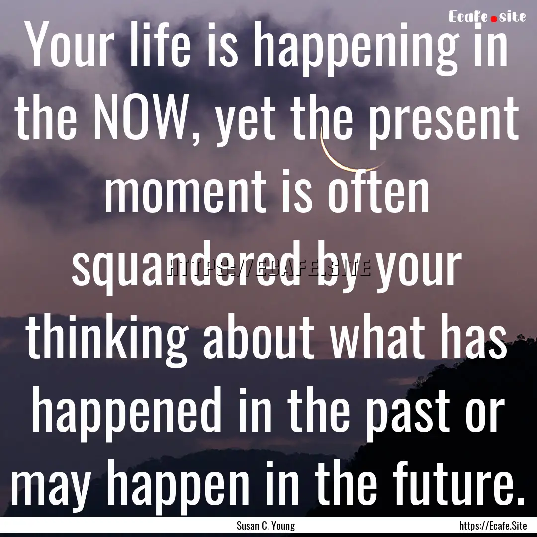 Your life is happening in the NOW, yet the.... : Quote by Susan C. Young