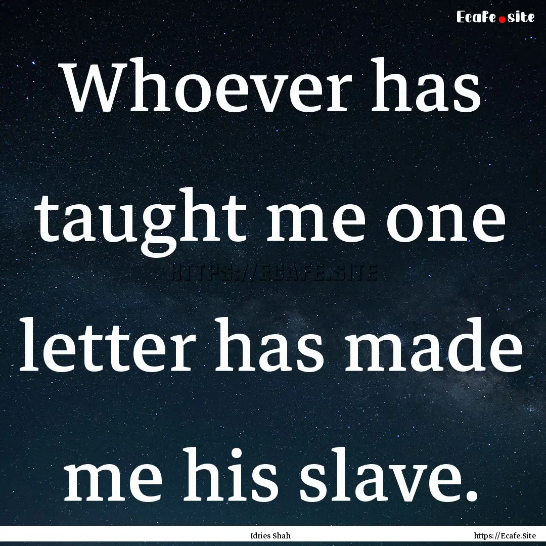 Whoever has taught me one letter has made.... : Quote by Idries Shah