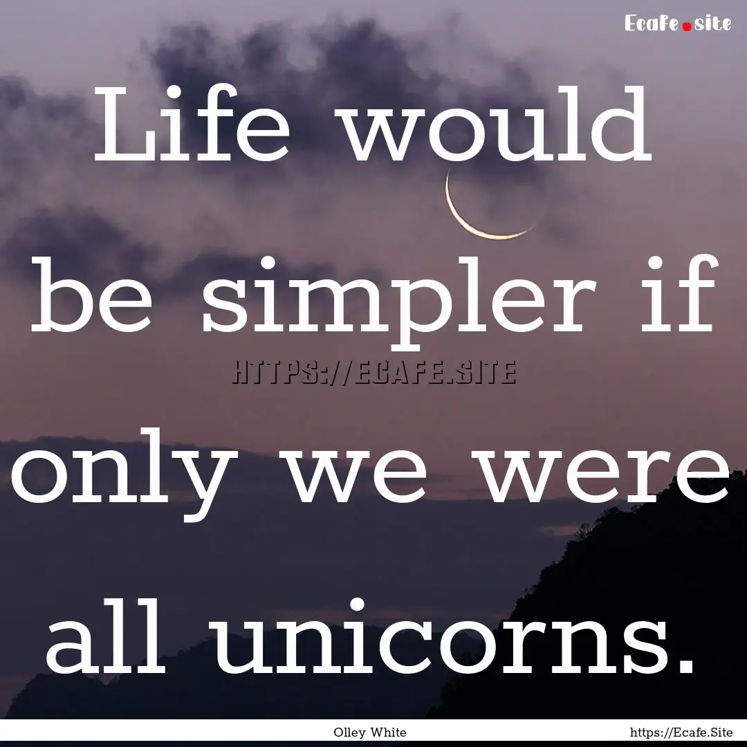 Life would be simpler if only we were all.... : Quote by Olley White