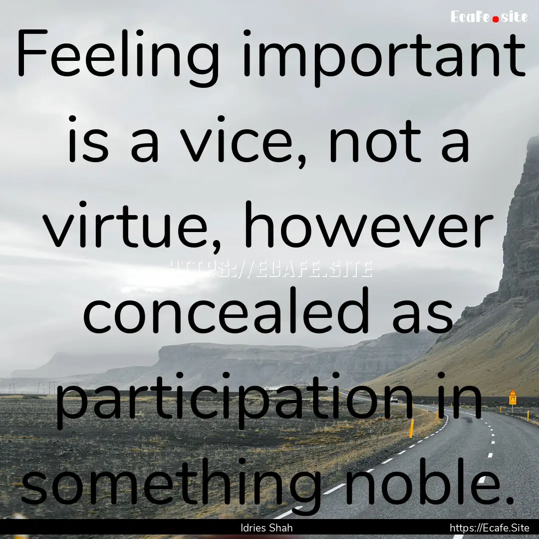 Feeling important is a vice, not a virtue,.... : Quote by Idries Shah