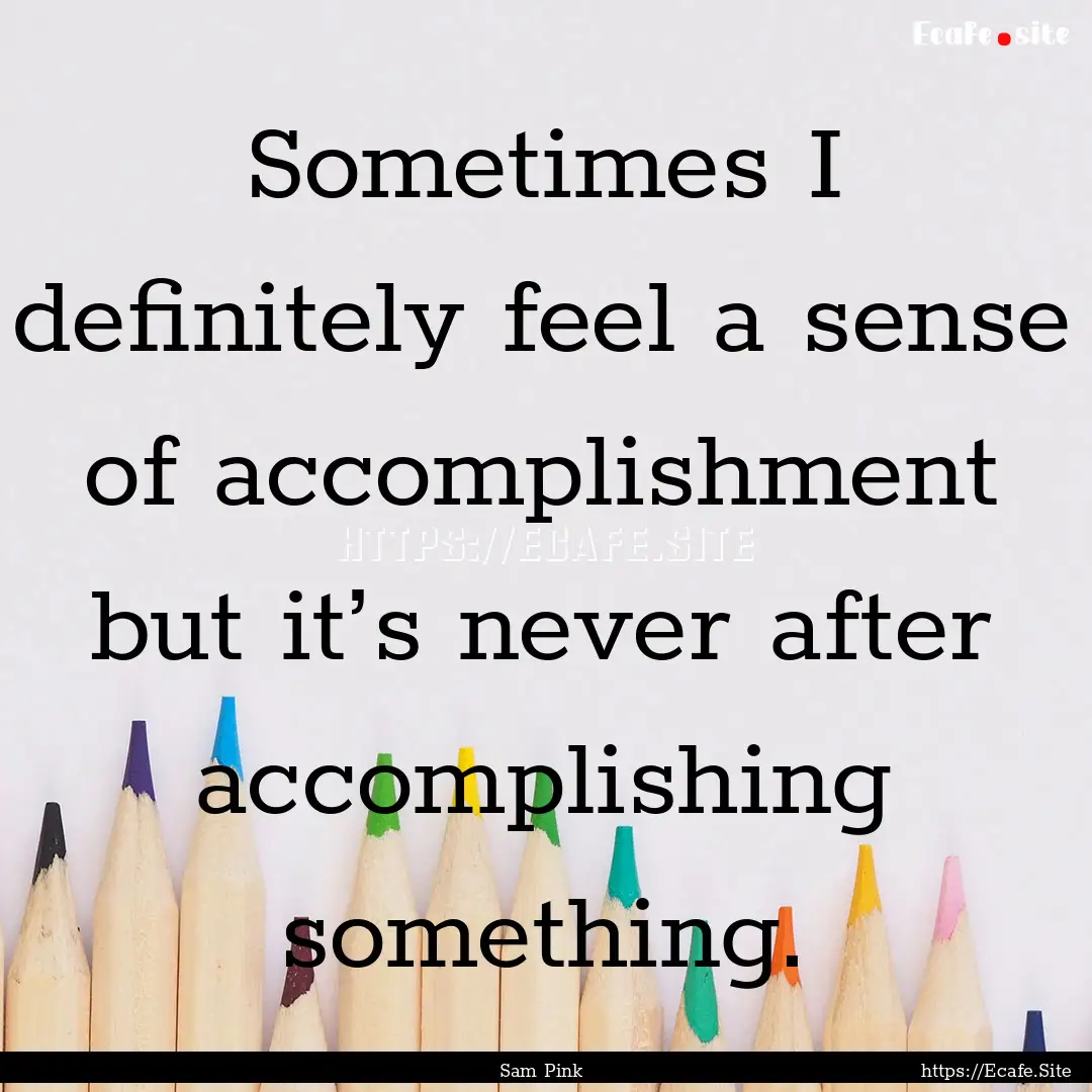 Sometimes I definitely feel a sense of accomplishment.... : Quote by Sam Pink