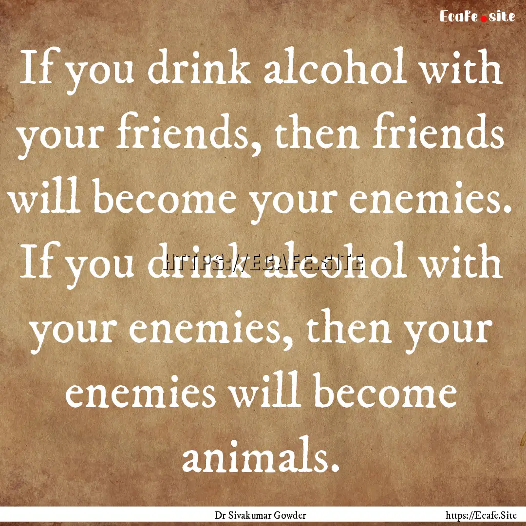 If you drink alcohol with your friends, then.... : Quote by Dr Sivakumar Gowder