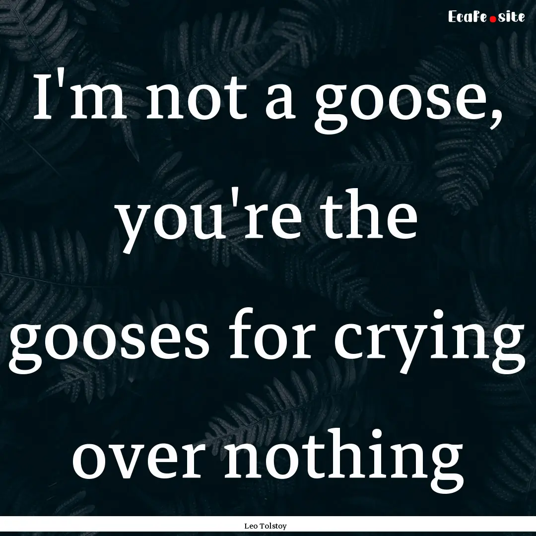 I'm not a goose, you're the gooses for crying.... : Quote by Leo Tolstoy