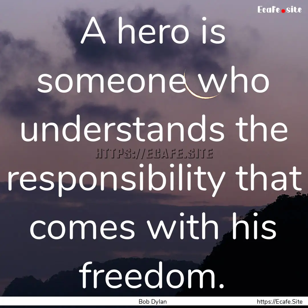 A hero is someone who understands the responsibility.... : Quote by Bob Dylan