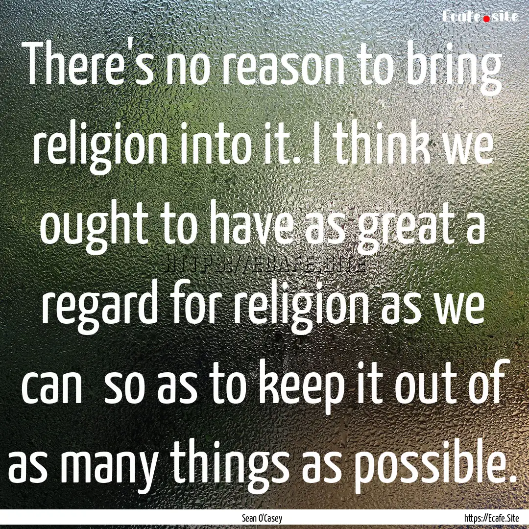 There's no reason to bring religion into.... : Quote by Sean O'Casey