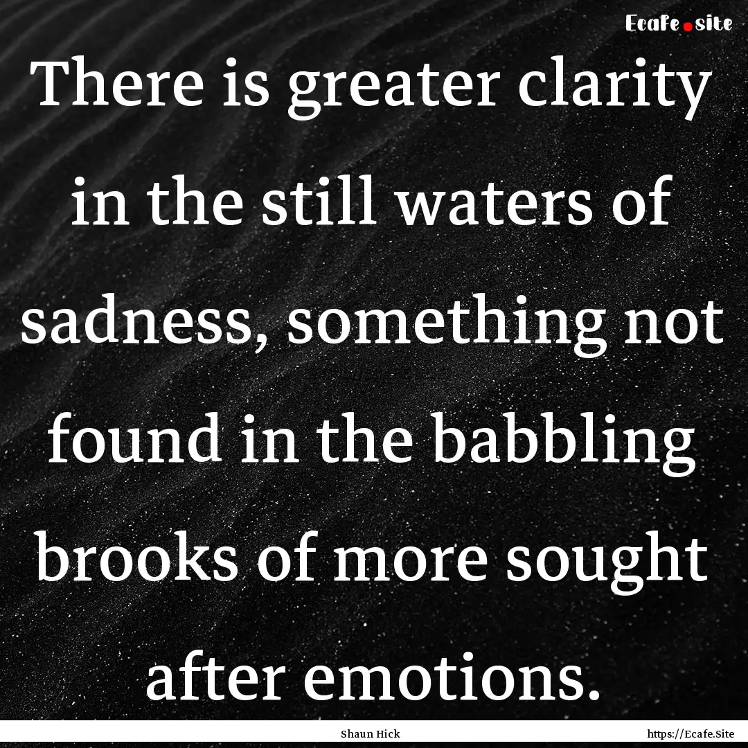 There is greater clarity in the still waters.... : Quote by Shaun Hick