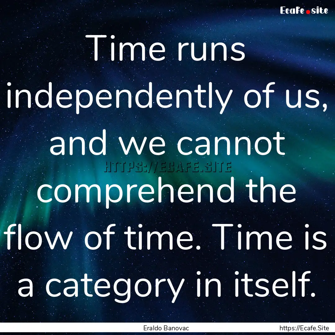 Time runs independently of us, and we cannot.... : Quote by Eraldo Banovac