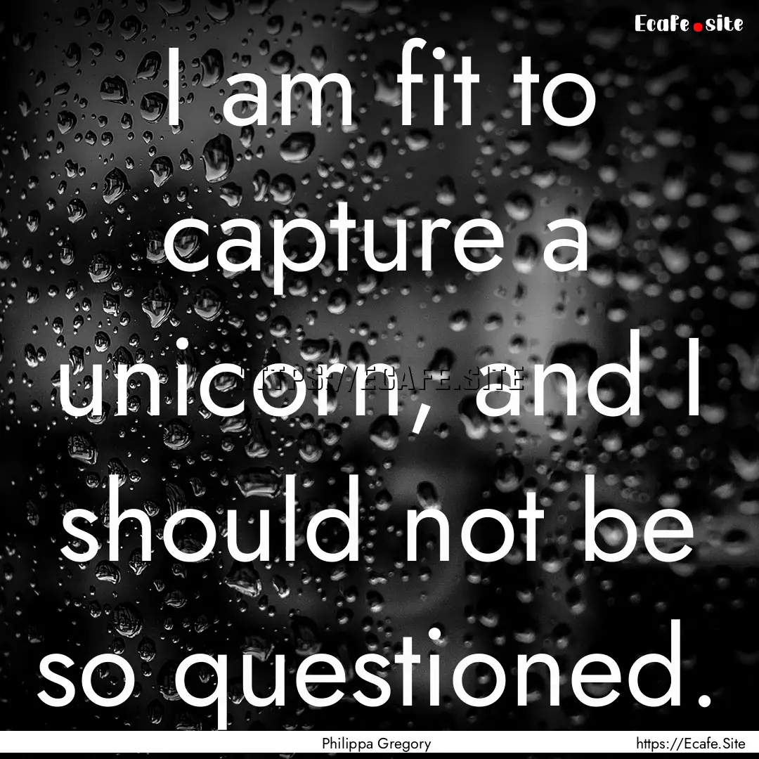 I am fit to capture a unicorn, and I should.... : Quote by Philippa Gregory