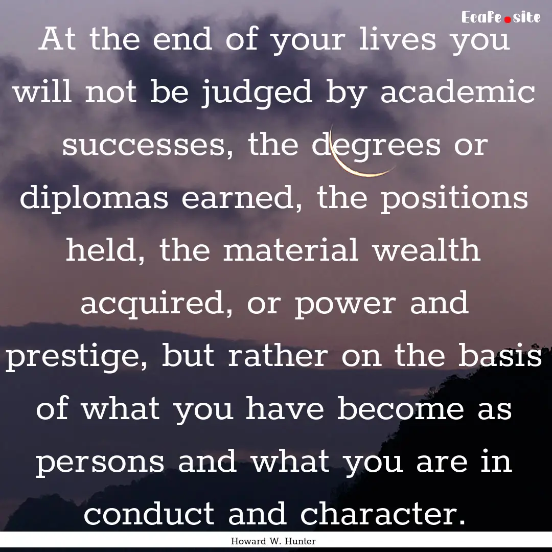 At the end of your lives you will not be.... : Quote by Howard W. Hunter