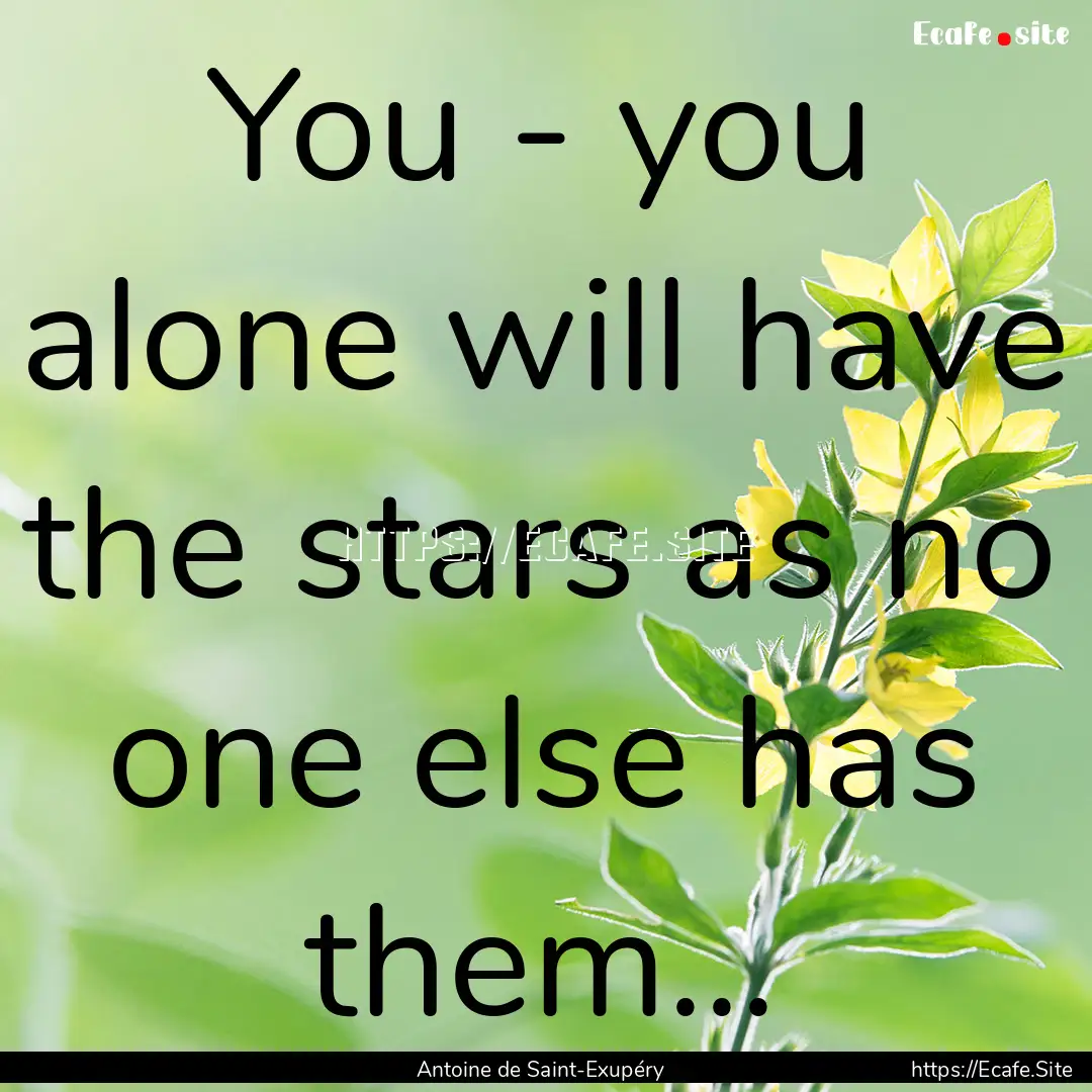 You - you alone will have the stars as no.... : Quote by Antoine de Saint-Exupéry