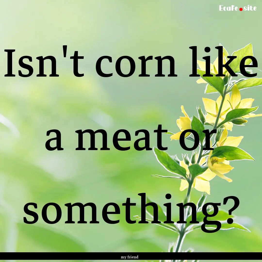 Isn't corn like a meat or something? : Quote by my friend