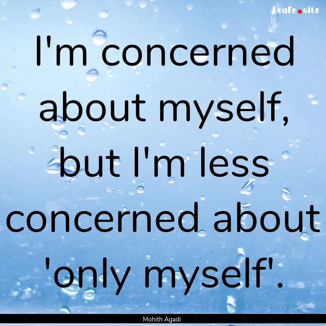 I'm concerned about myself, but I'm less.... : Quote by Mohith Agadi