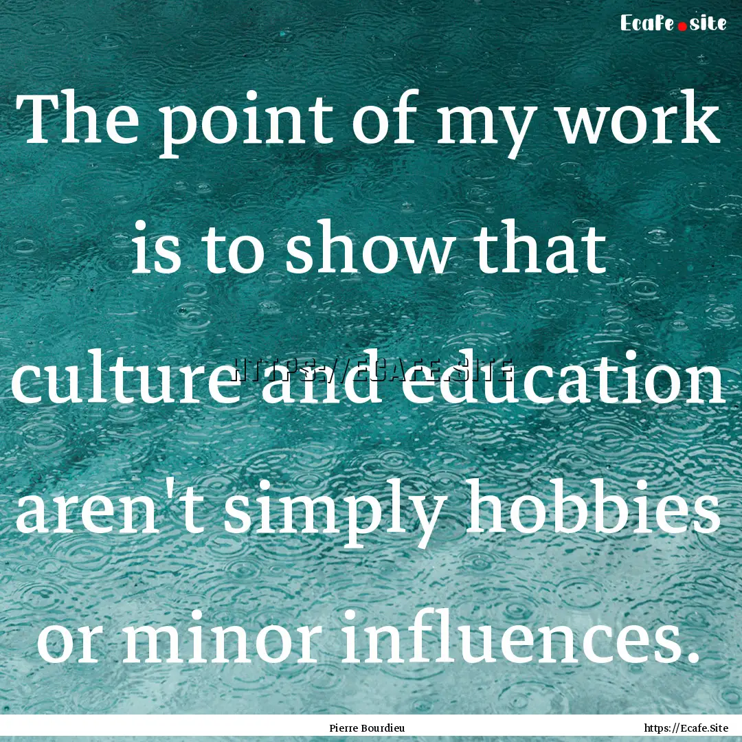 The point of my work is to show that culture.... : Quote by Pierre Bourdieu