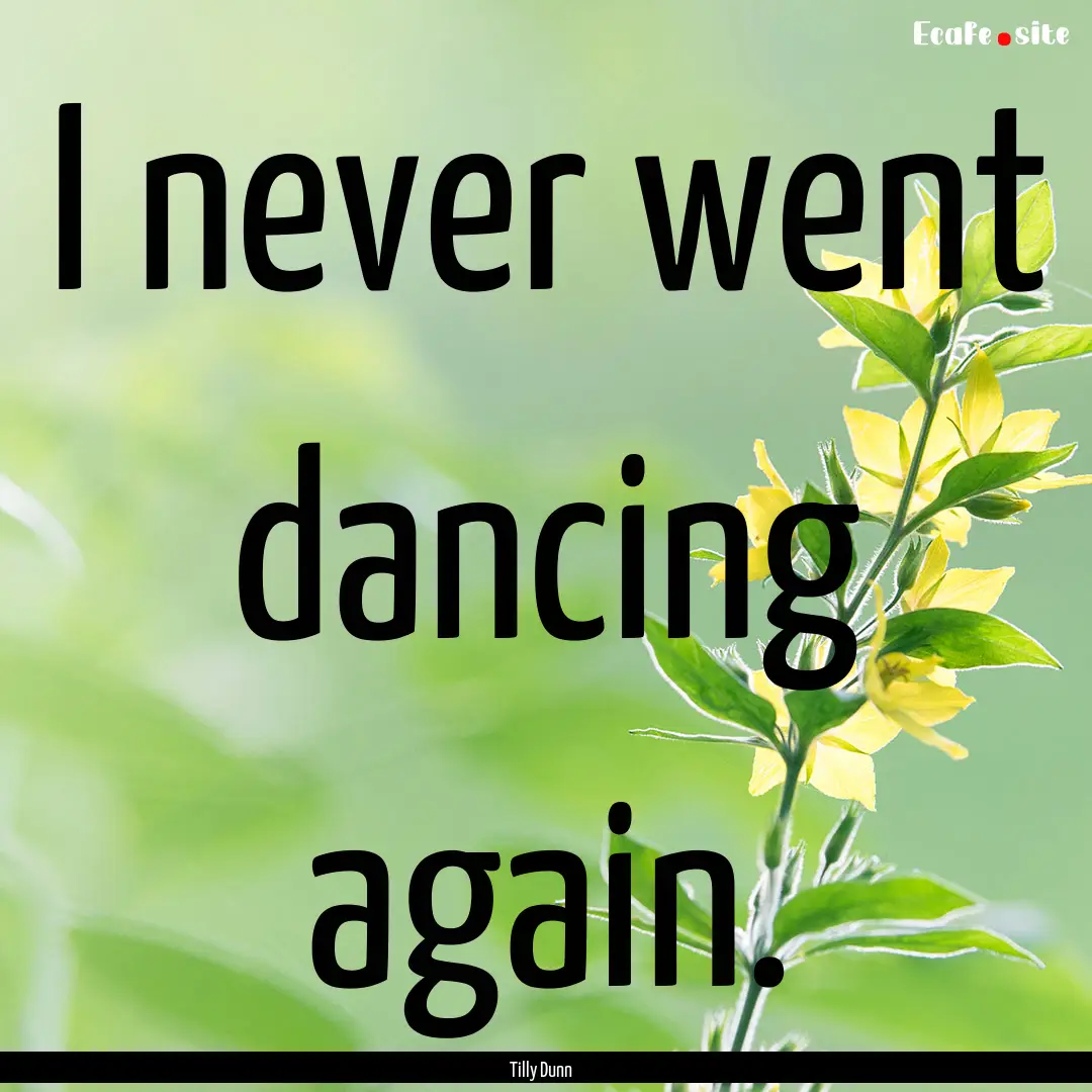 I never went dancing again. : Quote by Tilly Dunn