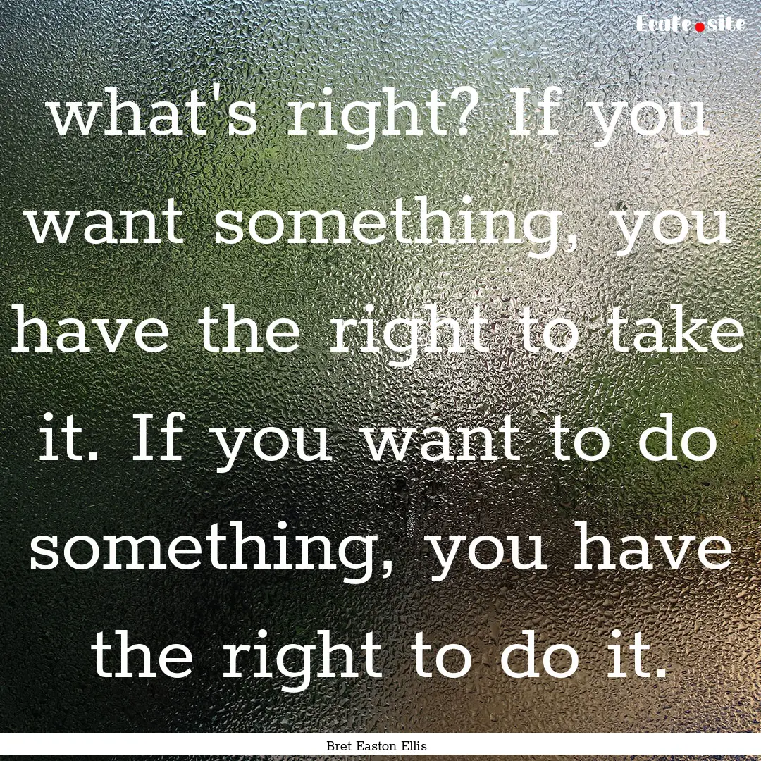 what's right? If you want something, you.... : Quote by Bret Easton Ellis