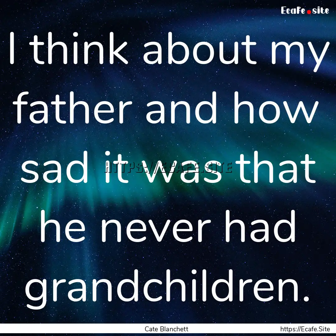 I think about my father and how sad it was.... : Quote by Cate Blanchett