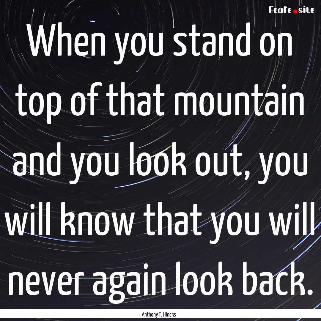 When you stand on top of that mountain and.... : Quote by Anthony T. Hincks