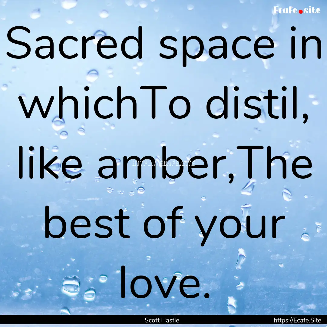 Sacred space in whichTo distil, like amber,The.... : Quote by Scott Hastie