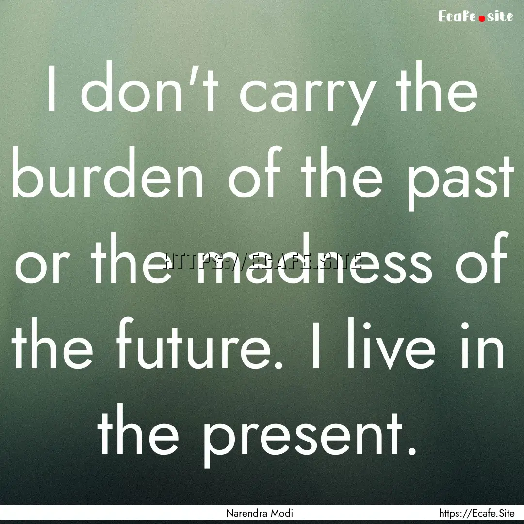 I don't carry the burden of the past or the.... : Quote by Narendra Modi