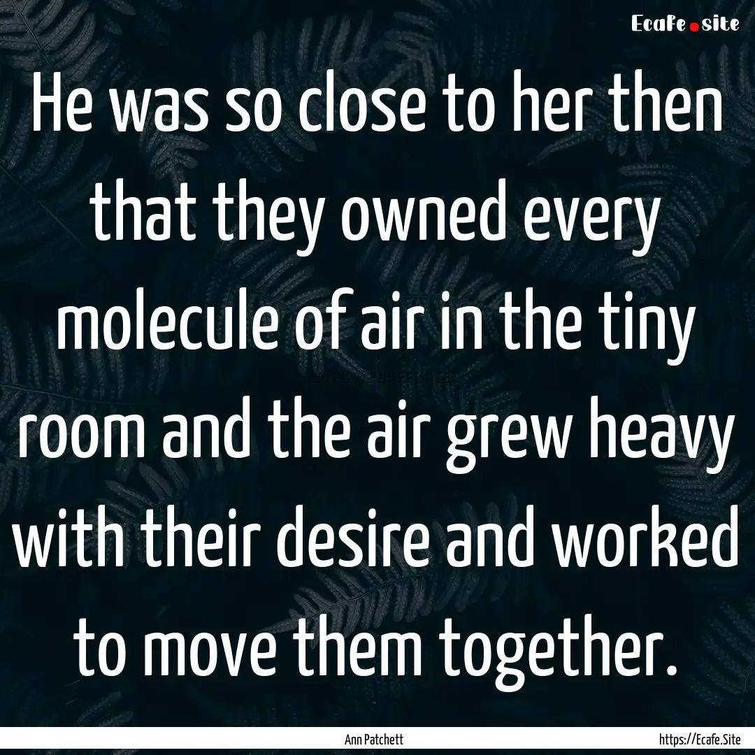 He was so close to her then that they owned.... : Quote by Ann Patchett