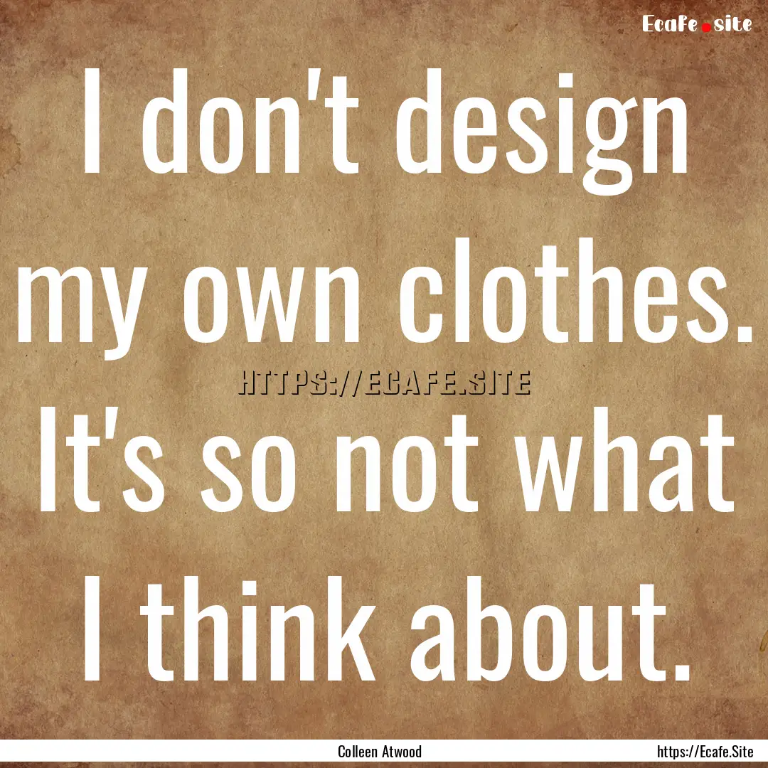 I don't design my own clothes. It's so not.... : Quote by Colleen Atwood