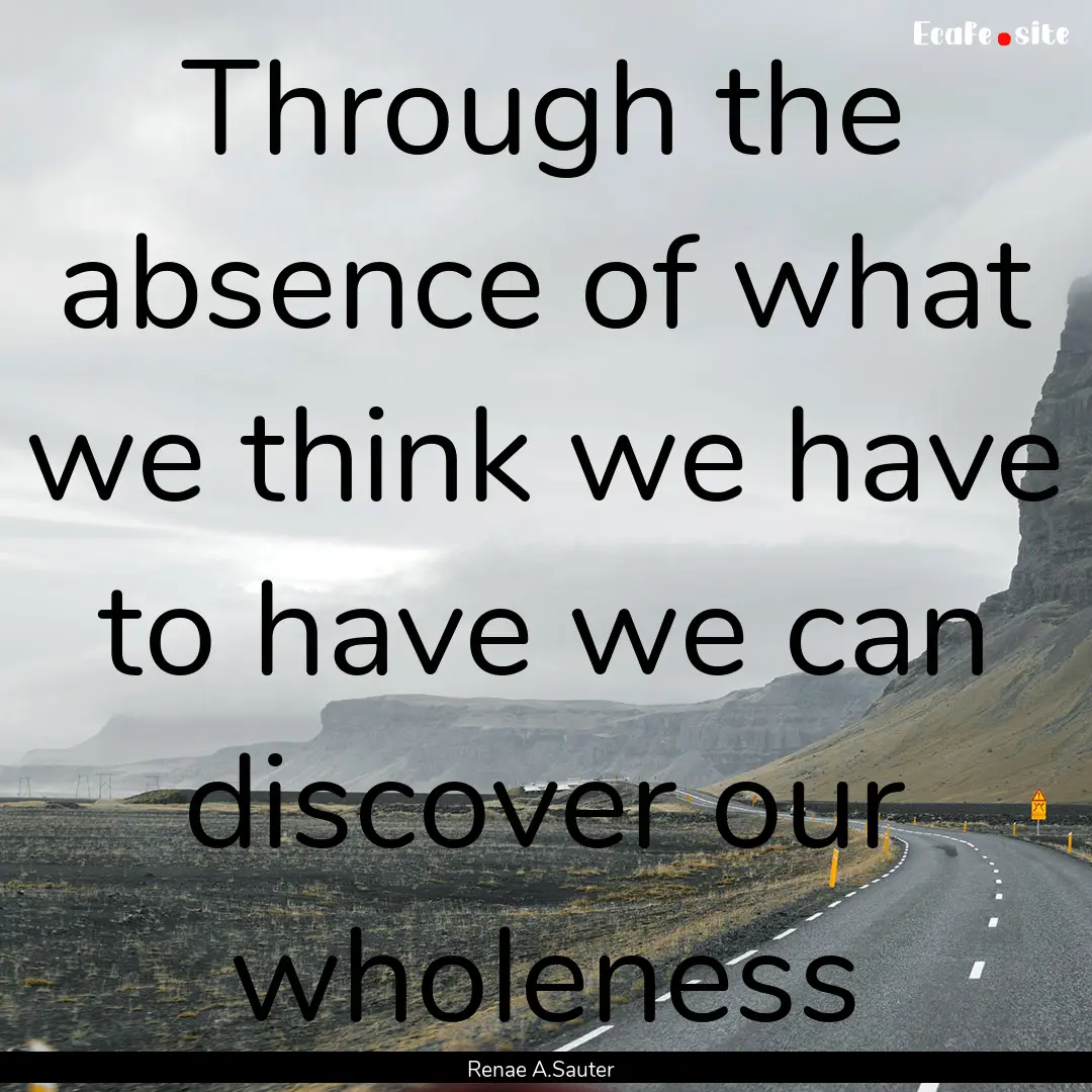 Through the absence of what we think we have.... : Quote by Renae A.Sauter