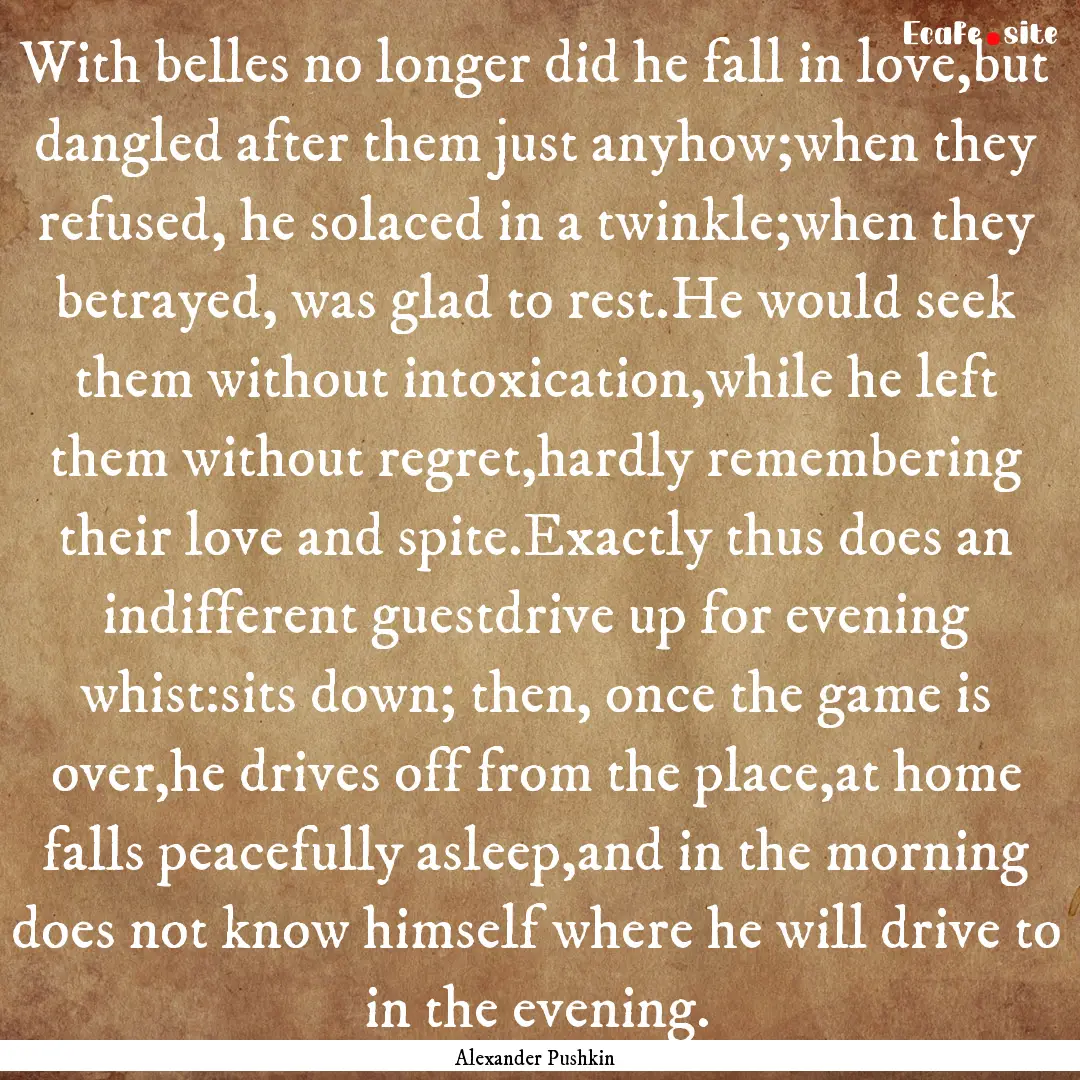 With belles no longer did he fall in love,but.... : Quote by Alexander Pushkin