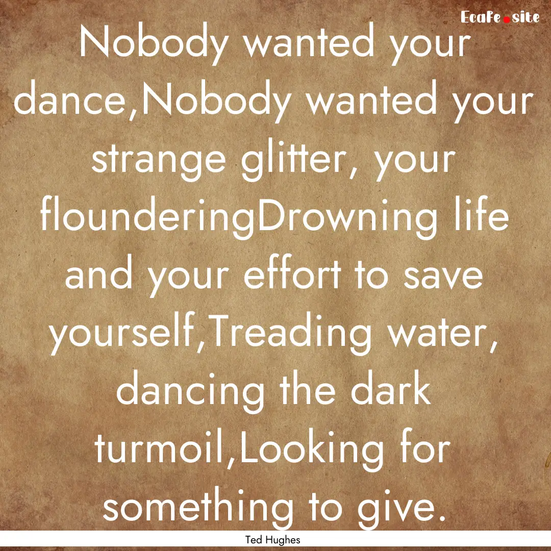 Nobody wanted your dance,Nobody wanted your.... : Quote by Ted Hughes