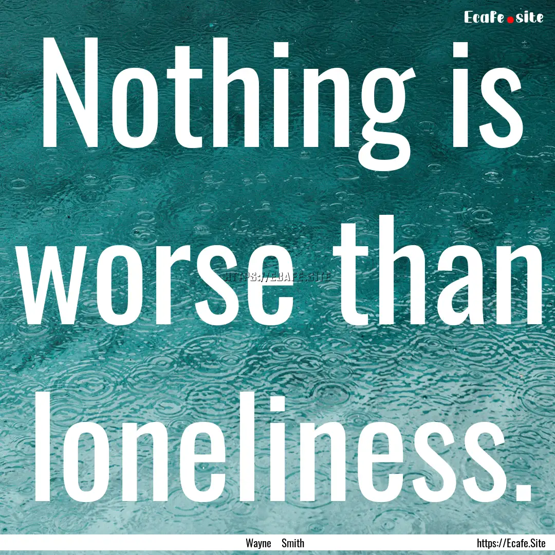 Nothing is worse than loneliness. : Quote by Wayne Smith