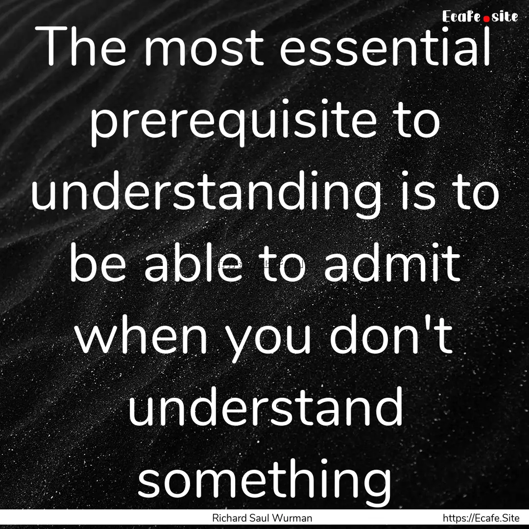 The most essential prerequisite to understanding.... : Quote by Richard Saul Wurman