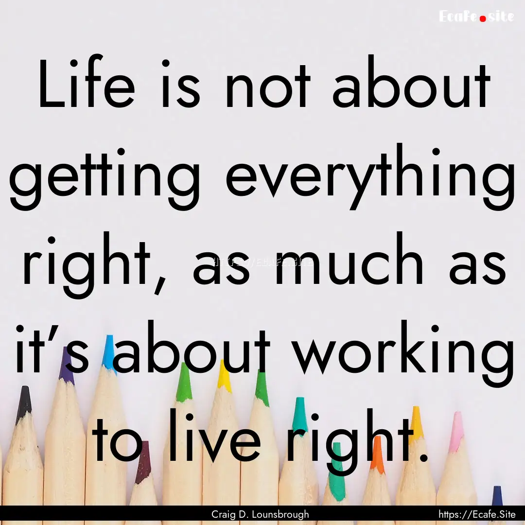 Life is not about getting everything right,.... : Quote by Craig D. Lounsbrough