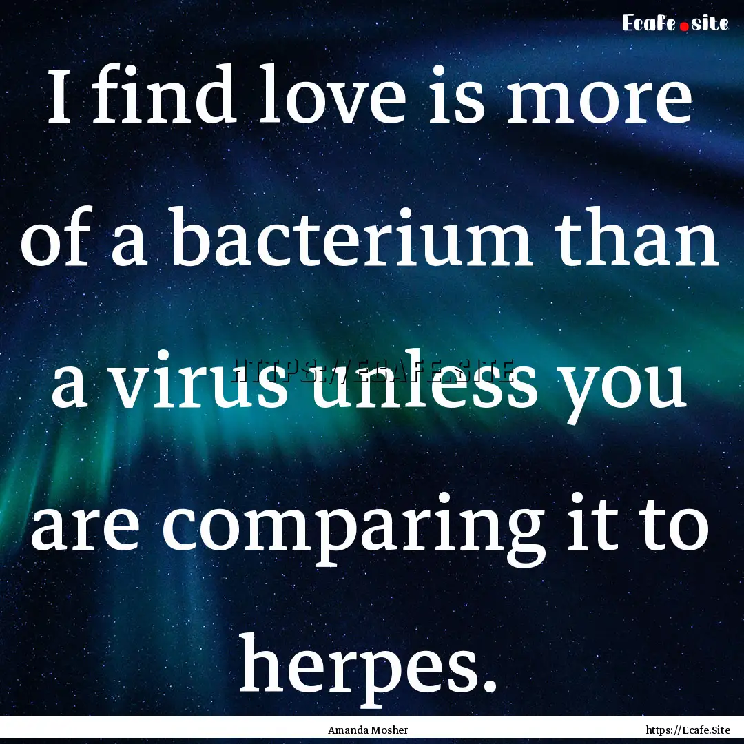 I find love is more of a bacterium than a.... : Quote by Amanda Mosher